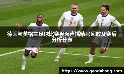 德国与英格兰足球比赛视频直播精彩回放及赛后分析分享